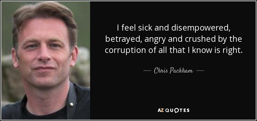 I feel sick and disempowered, betrayed, angry and crushed by the corruption of all that I know is right. - Chris Packham