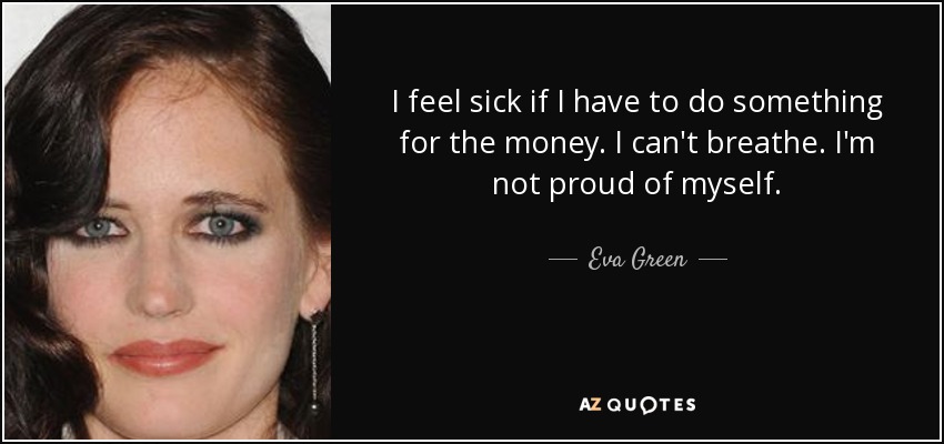 I feel sick if I have to do something for the money. I can't breathe. I'm not proud of myself. - Eva Green