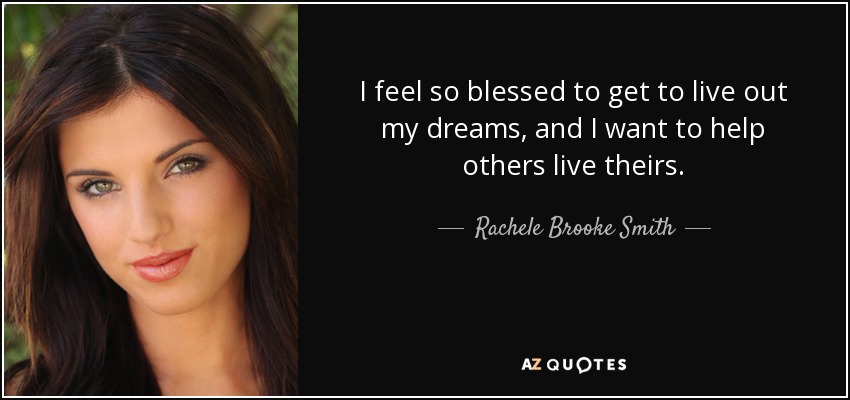 I feel so blessed to get to live out my dreams, and I want to help others live theirs. - Rachele Brooke Smith