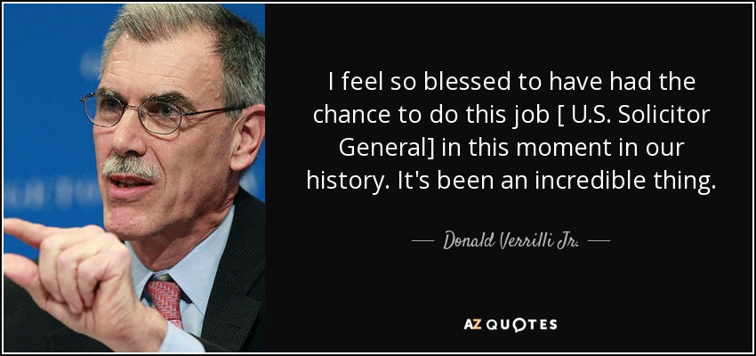I feel so blessed to have had the chance to do this job [ U.S. Solicitor General] in this moment in our history. It's been an incredible thing. - Donald Verrilli Jr.