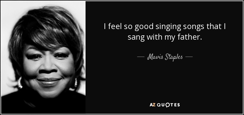I feel so good singing songs that I sang with my father. - Mavis Staples