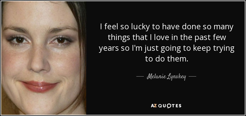I feel so lucky to have done so many things that I love in the past few years so I'm just going to keep trying to do them. - Melanie Lynskey