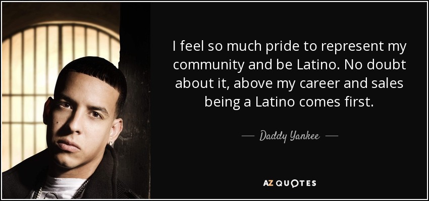 I feel so much pride to represent my community and be Latino. No doubt about it, above my career and sales being a Latino comes first. - Daddy Yankee