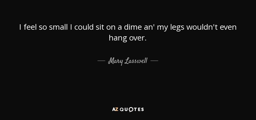 I feel so small I could sit on a dime an' my legs wouldn't even hang over. - Mary Lasswell