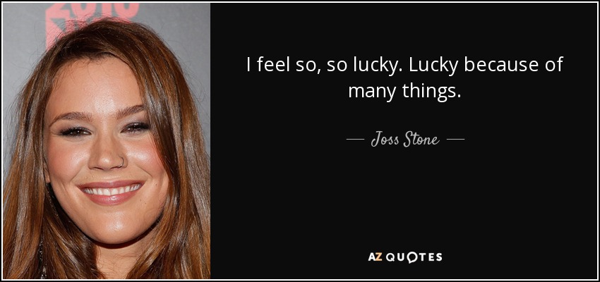 I feel so, so lucky. Lucky because of many things. - Joss Stone