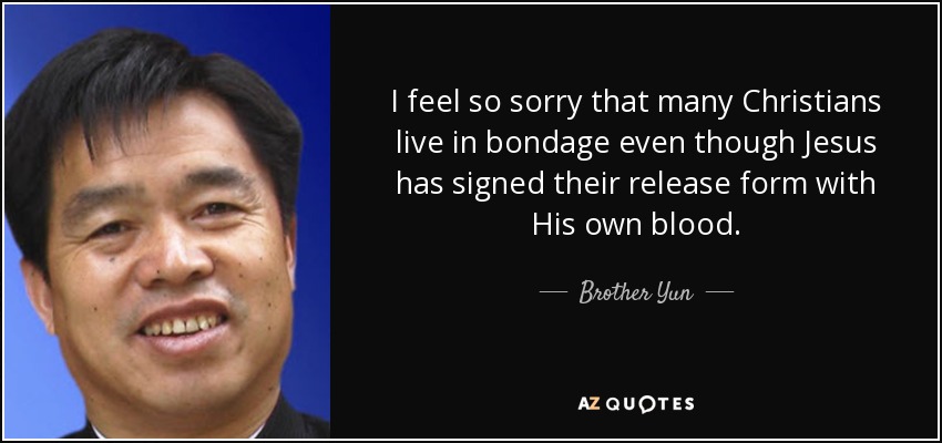I feel so sorry that many Christians live in bondage even though Jesus has signed their release form with His own blood. - Brother Yun