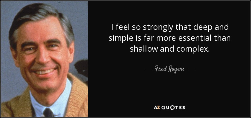 I feel so strongly that deep and simple is far more essential than shallow and complex. - Fred Rogers