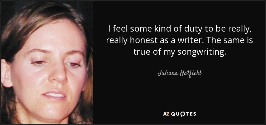 I feel some kind of duty to be really, really honest as a writer. The same is true of my songwriting. - Juliana Hatfield