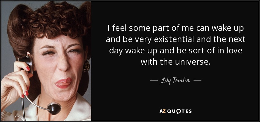 I feel some part of me can wake up and be very existential and the next day wake up and be sort of in love with the universe. - Lily Tomlin