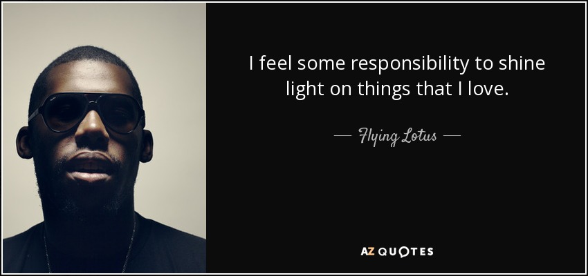 I feel some responsibility to shine light on things that I love. - Flying Lotus