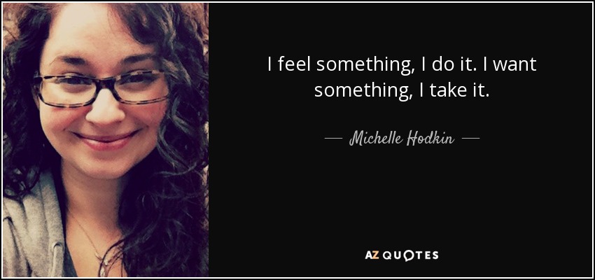 I feel something, I do it. I want something, I take it. - Michelle Hodkin