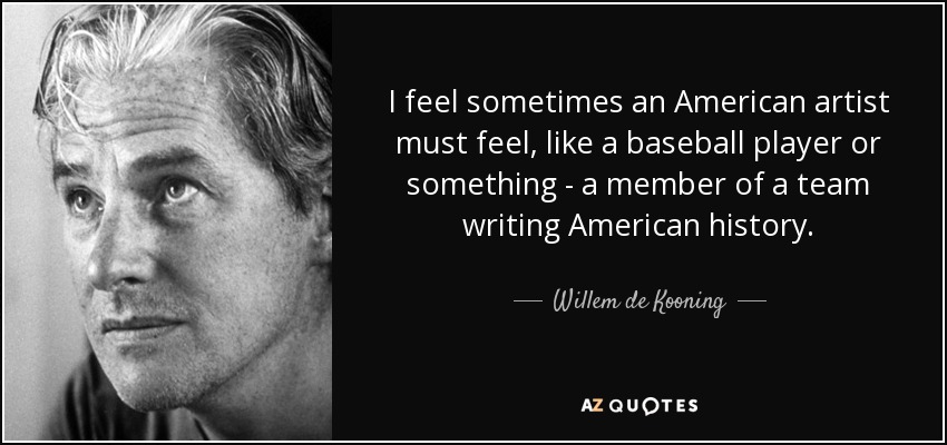 I feel sometimes an American artist must feel, like a baseball player or something - a member of a team writing American history. - Willem de Kooning