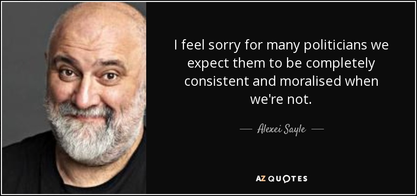 I feel sorry for many politicians we expect them to be completely consistent and moralised when we're not. - Alexei Sayle