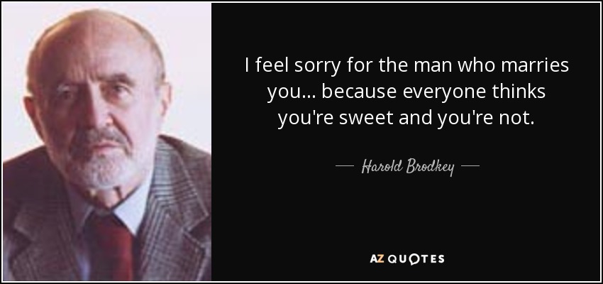I feel sorry for the man who marries you... because everyone thinks you're sweet and you're not. - Harold Brodkey