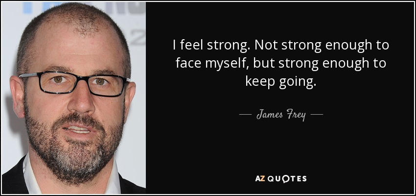I feel strong. Not strong enough to face myself, but strong enough to keep going. - James Frey