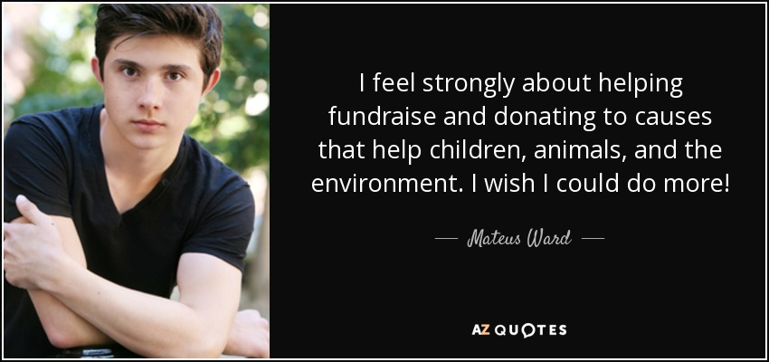 I feel strongly about helping fundraise and donating to causes that help children, animals, and the environment. I wish I could do more! - Mateus Ward