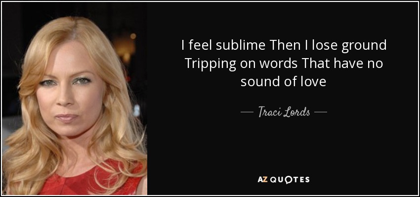 I feel sublime Then I lose ground Tripping on words That have no sound of love - Traci Lords