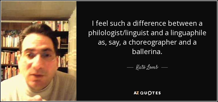 I feel such a difference between a philologist/linguist and a linguaphile as, say, a choreographer and a ballerina. - Kató Lomb