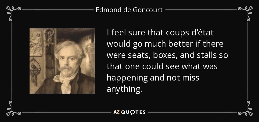 I feel sure that coups d'état would go much better if there were seats, boxes, and stalls so that one could see what was happening and not miss anything. - Edmond de Goncourt