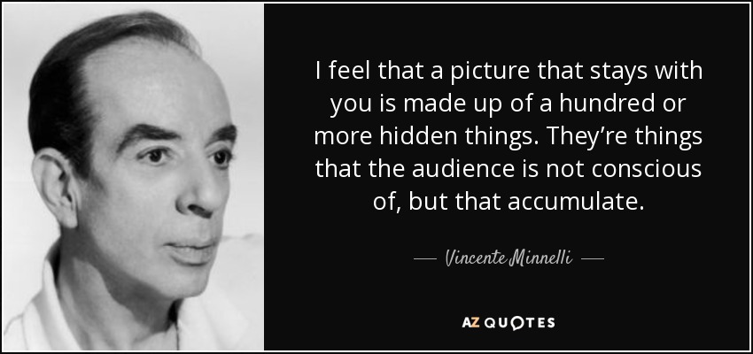 I feel that a picture that stays with you is made up of a hundred or more hidden things. They’re things that the audience is not conscious of, but that accumulate. - Vincente Minnelli