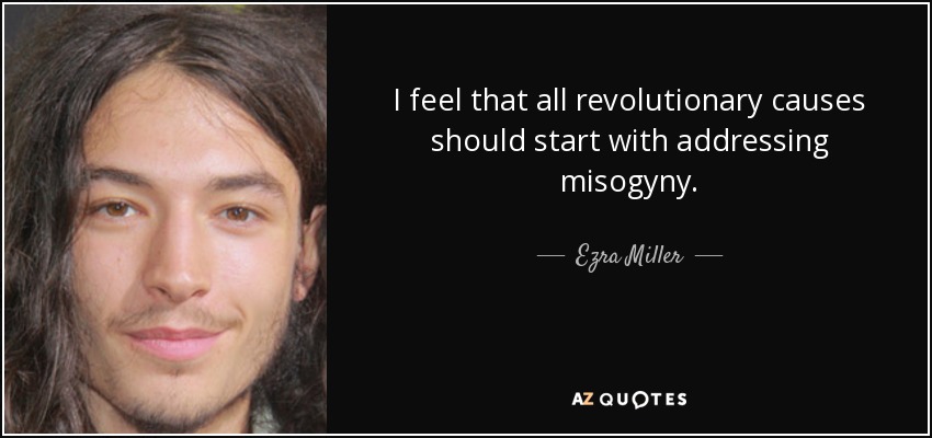I feel that all revolutionary causes should start with addressing misogyny. - Ezra Miller
