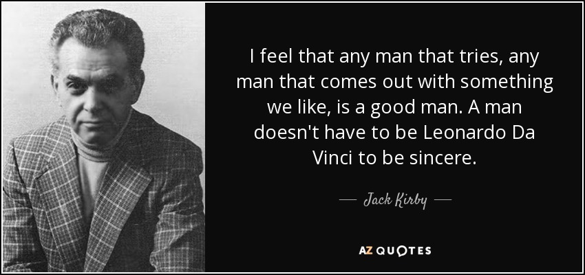 I feel that any man that tries, any man that comes out with something we like, is a good man. A man doesn't have to be Leonardo Da Vinci to be sincere. - Jack Kirby
