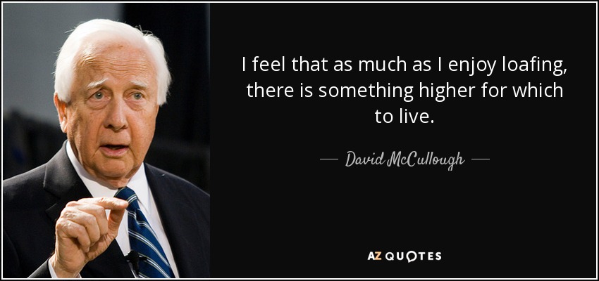 I feel that as much as I enjoy loafing, there is something higher for which to live. - David McCullough