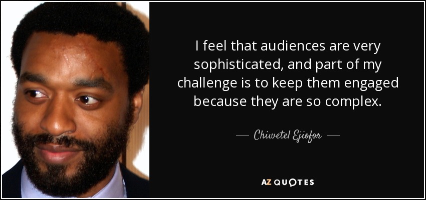 I feel that audiences are very sophisticated, and part of my challenge is to keep them engaged because they are so complex. - Chiwetel Ejiofor