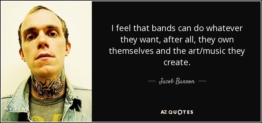 I feel that bands can do whatever they want, after all, they own themselves and the art/music they create. - Jacob Bannon