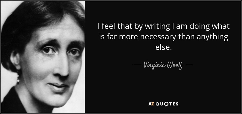 I feel that by writing I am doing what is far more necessary than anything else. - Virginia Woolf
