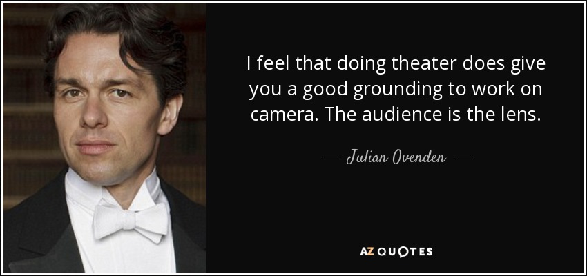 I feel that doing theater does give you a good grounding to work on camera. The audience is the lens. - Julian Ovenden