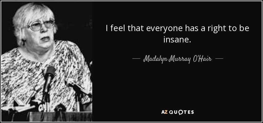 I feel that everyone has a right to be insane. - Madalyn Murray O'Hair