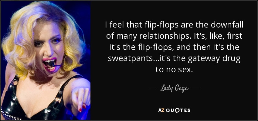I feel that flip-flops are the downfall of many relationships. It's, like, first it's the flip-flops, and then it's the sweatpants...it's the gateway drug to no sex. - Lady Gaga