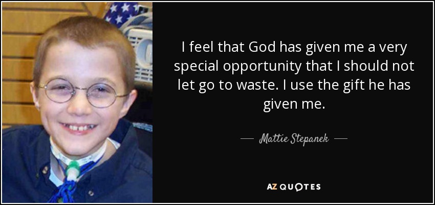 I feel that God has given me a very special opportunity that I should not let go to waste. I use the gift he has given me. - Mattie Stepanek