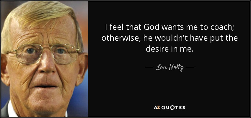 I feel that God wants me to coach; otherwise, he wouldn't have put the desire in me. - Lou Holtz