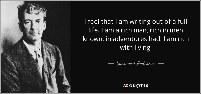 I feel that I am writing out of a full life. I am a rich man, rich in men known, in adventures had. I am rich with living. - Sherwood Anderson