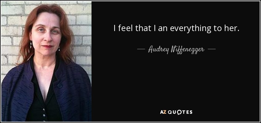 I feel that I an everything to her. - Audrey Niffenegger