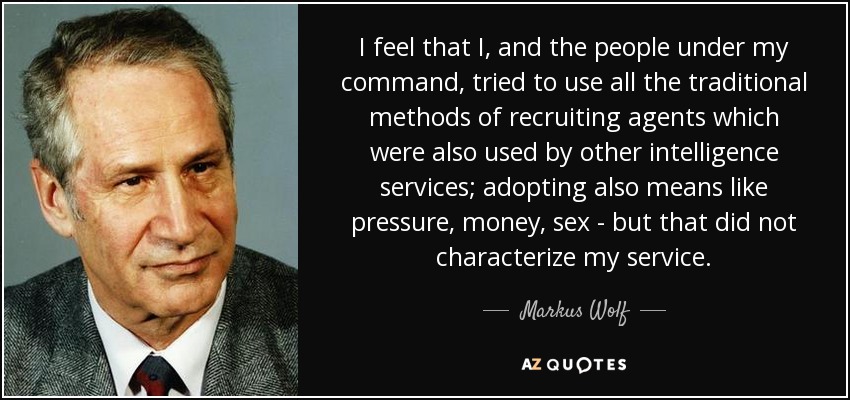 I feel that I, and the people under my command, tried to use all the traditional methods of recruiting agents which were also used by other intelligence services; adopting also means like pressure, money, sex - but that did not characterize my service. - Markus Wolf