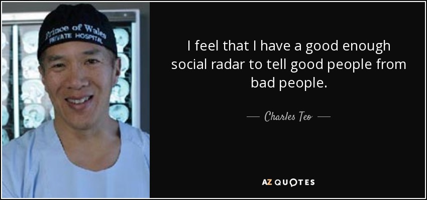 I feel that I have a good enough social radar to tell good people from bad people. - Charles Teo