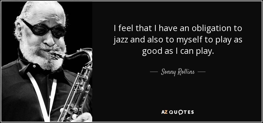 I feel that I have an obligation to jazz and also to myself to play as good as I can play. - Sonny Rollins