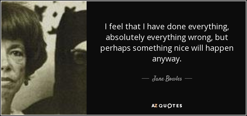 I feel that I have done everything, absolutely everything wrong, but perhaps something nice will happen anyway. - Jane Bowles