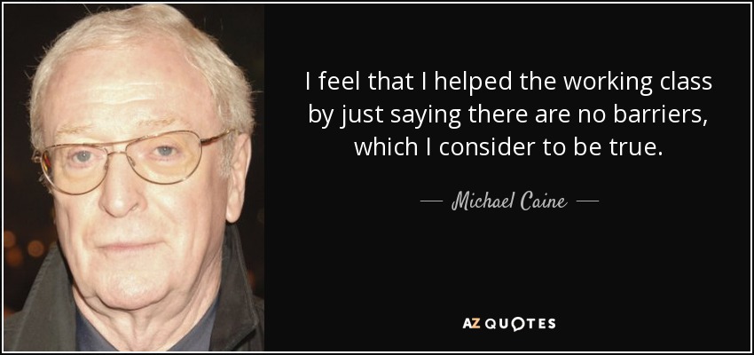 I feel that I helped the working class by just saying there are no barriers, which I consider to be true. - Michael Caine