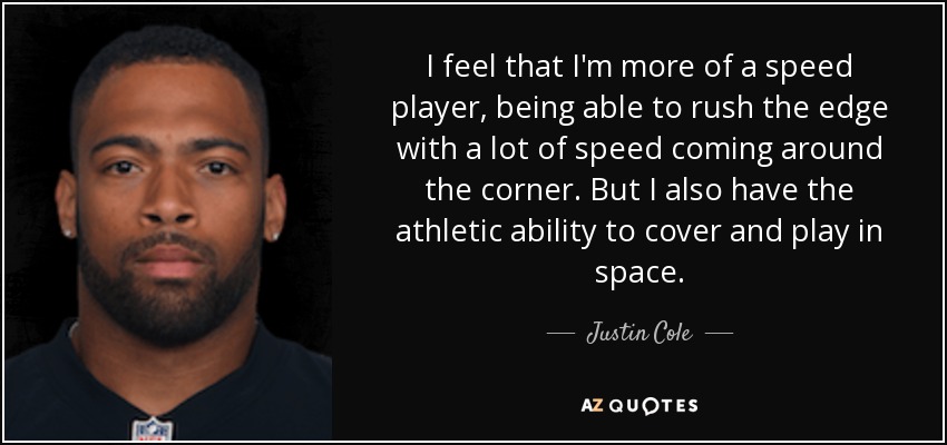 I feel that I'm more of a speed player, being able to rush the edge with a lot of speed coming around the corner. But I also have the athletic ability to cover and play in space. - Justin Cole