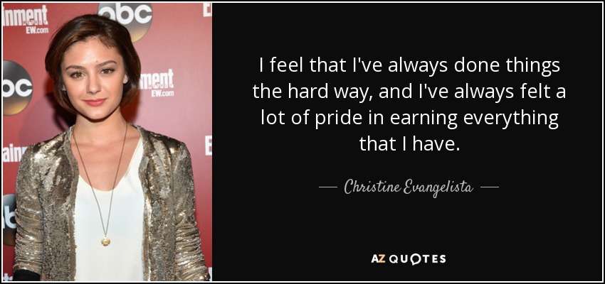I feel that I've always done things the hard way, and I've always felt a lot of pride in earning everything that I have. - Christine Evangelista