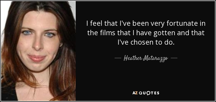 I feel that I've been very fortunate in the films that I have gotten and that I've chosen to do. - Heather Matarazzo