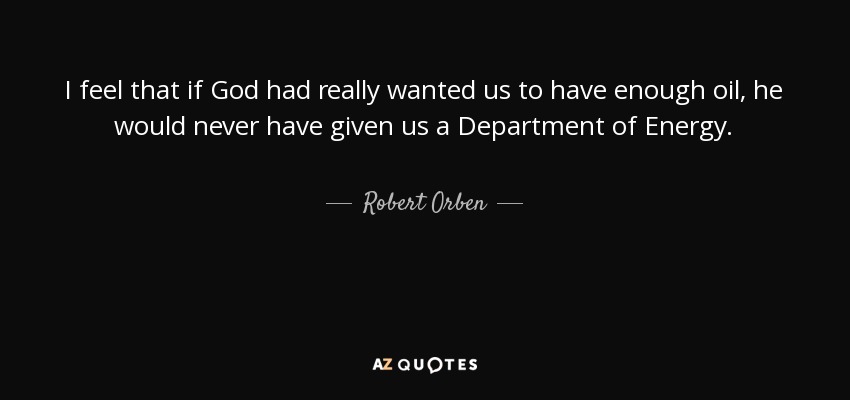 I feel that if God had really wanted us to have enough oil, he would never have given us a Department of Energy. - Robert Orben