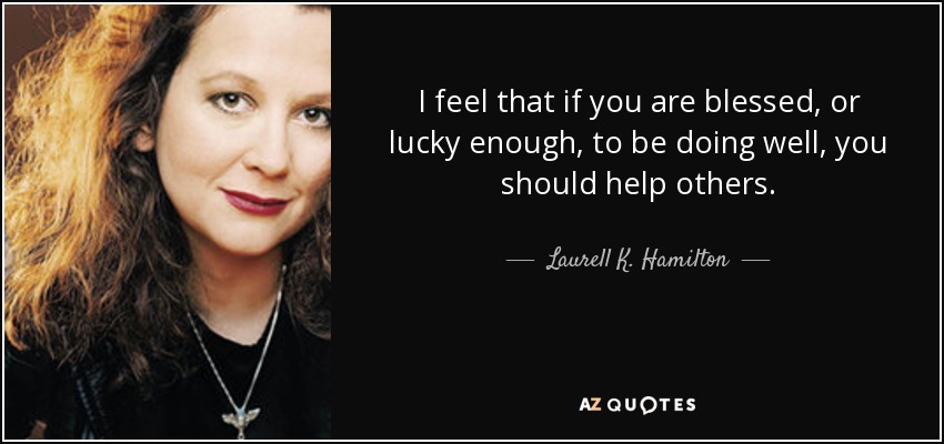 I feel that if you are blessed, or lucky enough, to be doing well, you should help others. - Laurell K. Hamilton