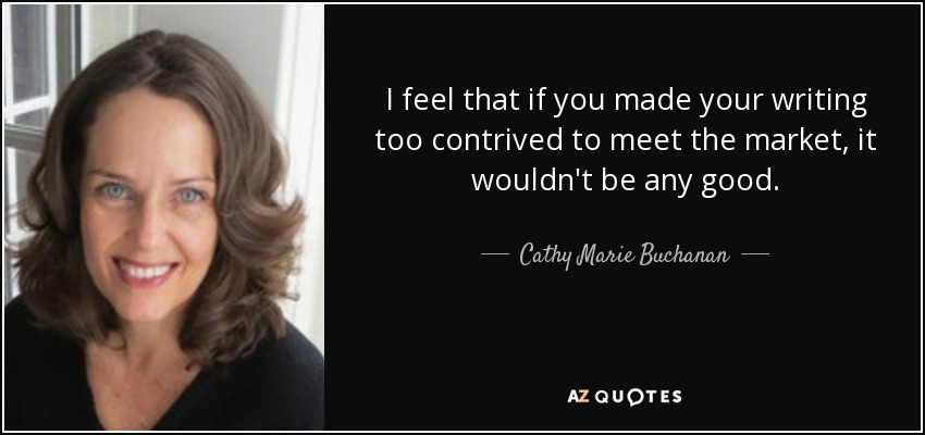 I feel that if you made your writing too contrived to meet the market, it wouldn't be any good. - Cathy Marie Buchanan
