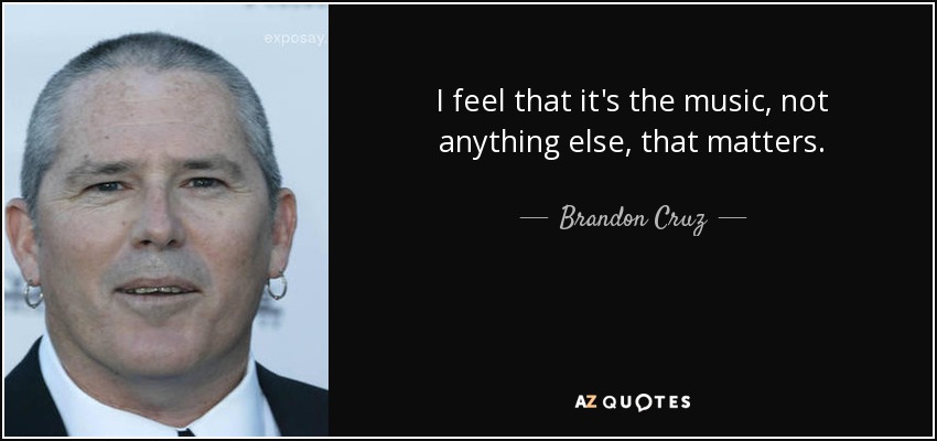 I feel that it's the music, not anything else, that matters. - Brandon Cruz