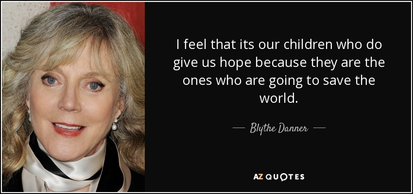 I feel that its our children who do give us hope because they are the ones who are going to save the world. - Blythe Danner